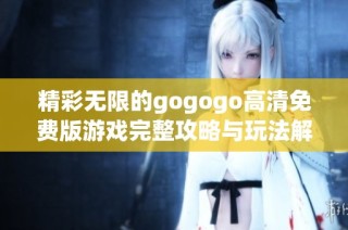 精彩无限的gogogo高清免费版游戏完整攻略与玩法解析