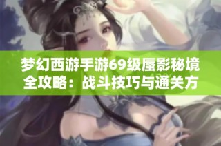 梦幻西游手游69级蜃影秘境全攻略：战斗技巧与通关方法详解