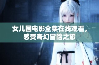 女儿国电影全集在线观看，感受奇幻冒险之旅