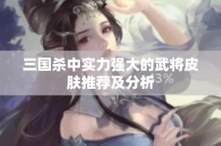 三国杀中实力强大的武将皮肤推荐及分析