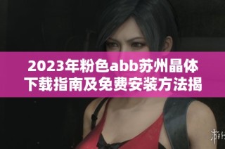 2023年粉色abb苏州晶体下载指南及免费安装方法揭秘