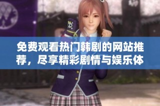 免费观看热门韩剧的网站推荐，尽享精彩剧情与娱乐体验