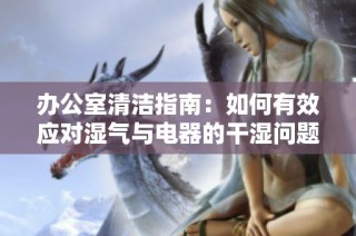 办公室清洁指南：如何有效应对湿气与电器的干湿问题
