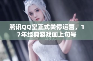 腾讯QQ堂正式关停运营，17年经典游戏画上句号