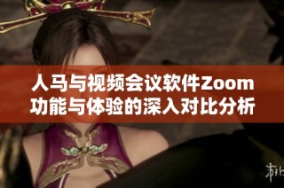 人马与视频会议软件Zoom功能与体验的深入对比分析