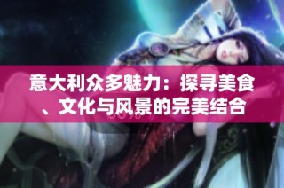 意大利众多魅力：探寻美食、文化与风景的完美结合