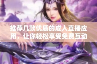 推荐几款优质的成人直播应用，让你轻松享受免费互动体验