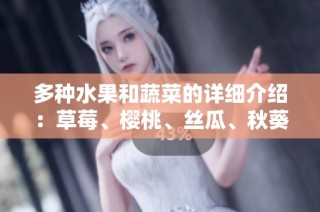 多种水果和蔬菜的详细介绍：草莓、樱桃、丝瓜、秋葵、榴莲与黄瓜全解析