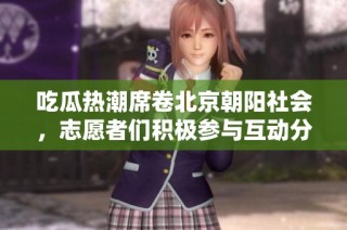 吃瓜热潮席卷北京朝阳社会，志愿者们积极参与互动分享