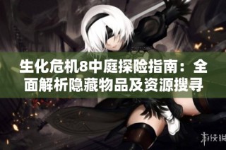 生化危机8中庭探险指南：全面解析隐藏物品及资源搜寻技巧