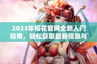 2023年樱花官网全新入门指南，轻松获取最新信息与服务