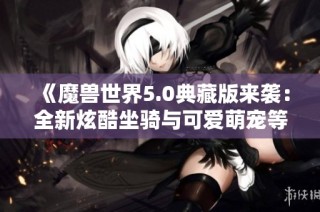 《魔兽世界5.0典藏版来袭：全新炫酷坐骑与可爱萌宠等你来体验》