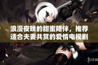 浪漫夜晚的甜蜜陪伴，推荐适合夫妻共赏的爱情电视剧