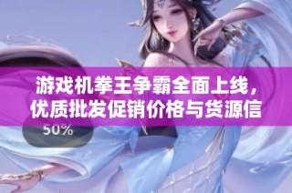 游戏机拳王争霸全面上线，优质批发促销价格与货源信息一站获取
