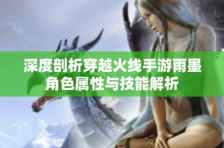 深度剖析穿越火线手游雨墨角色属性与技能解析