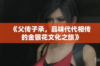 《父传子承，品味代代相传的金银花文化之旅》