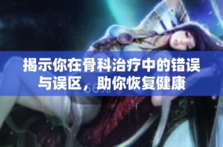 揭示你在骨科治疗中的错误与误区，助你恢复健康