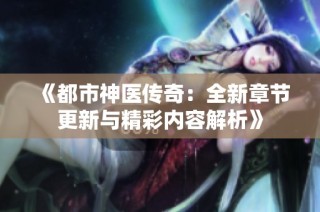 《都市神医传奇：全新章节更新与精彩内容解析》