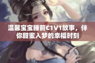 温馨宝宝睡前C1V1故事，伴你甜蜜入梦的幸福时刻