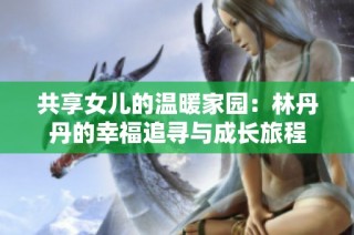 共享女儿的温暖家园：林丹丹的幸福追寻与成长旅程