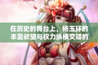 在历史的舞台上，杨玉环的丰盈欲望与权力纵横交错的传奇故事