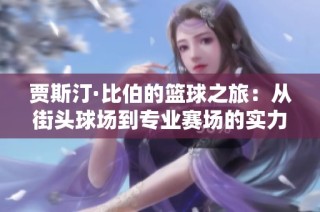 贾斯汀·比伯的篮球之旅：从街头球场到专业赛场的实力彰显与挑战