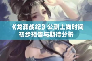 《龙渊战纪》公测上线时间初步预告与期待分析