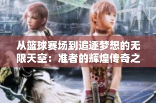 从篮球赛场到追逐梦想的无限天空：准者的辉煌传奇之旅