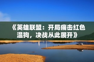 《英雄联盟：开局痛击红色温狗，决战从此展开》