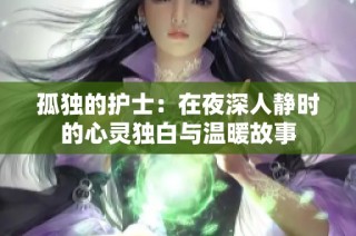 孤独的护士：在夜深人静时的心灵独白与温暖故事