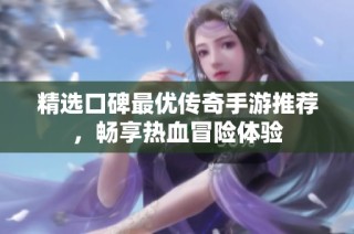 精选口碑最优传奇手游推荐，畅享热血冒险体验