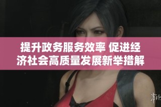 提升政务服务效率 促进经济社会高质量发展新举措解析