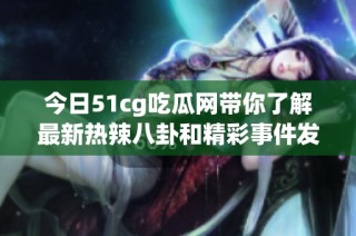 今日51cg吃瓜网带你了解最新热辣八卦和精彩事件发酵内幕