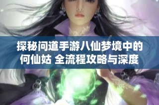 探秘问道手游八仙梦境中的何仙姑 全流程攻略与深度解析分享