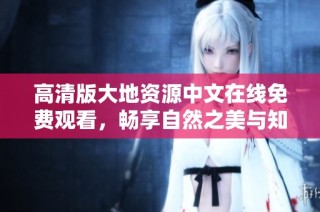 高清版大地资源中文在线免费观看，畅享自然之美与知识盛宴