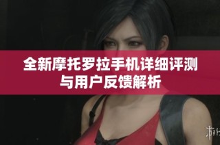 全新摩托罗拉手机详细评测与用户反馈解析