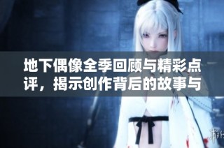 地下偶像全季回顾与精彩点评，揭示创作背后的故事与心路历程