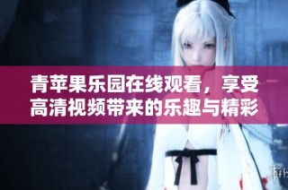青苹果乐园在线观看，享受高清视频带来的乐趣与精彩