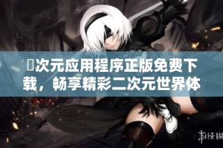 囧次元应用程序正版免费下载，畅享精彩二次元世界体验