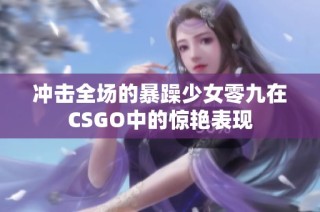 冲击全场的暴躁少女零九在CSGO中的惊艳表现