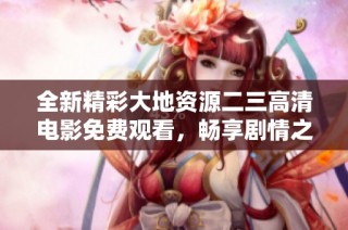 全新精彩大地资源二三高清电影免费观看，畅享剧情之旅
