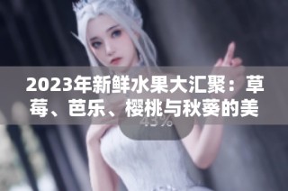 2023年新鲜水果大汇聚：草莓、芭乐、樱桃与秋葵的美味碰撞