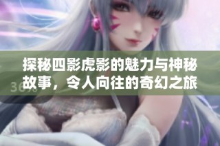 探秘四影虎影的魅力与神秘故事，令人向往的奇幻之旅