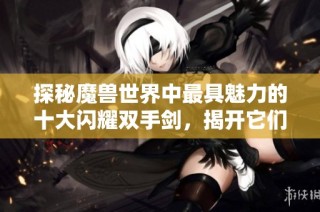 探秘魔兽世界中最具魅力的十大闪耀双手剑，揭开它们背后的传奇故事与独特魅力