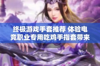 终极游戏手套推荐 体验电竞职业专用吃鸡手指套带来的掌控感和舒适性