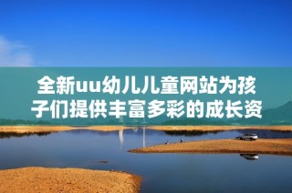 全新uu幼儿儿童网站为孩子们提供丰富多彩的成长资源与乐趣