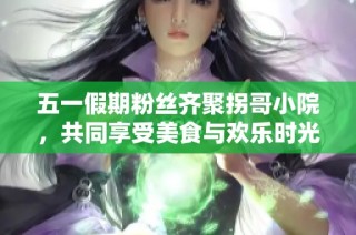 五一假期粉丝齐聚拐哥小院，共同享受美食与欢乐时光