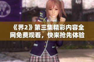《界2》第三集精彩内容全网免费观看，快来抢先体验！