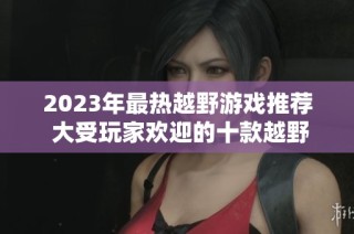 2023年最热越野游戏推荐 大受玩家欢迎的十款越野游戏排行榜