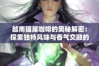 越南猫屎咖啡的奥秘解密：探索独特风味与香气交融的奇妙旅程